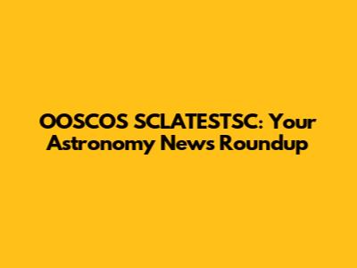 OOSCOS SCLATESTSC: Your Astronomy News Roundup