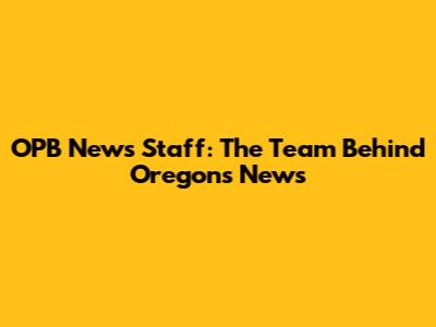 OPB News Staff: The Team Behind Oregon's News