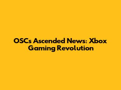 OSC's Ascended News: Xbox Gaming Revolution