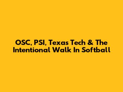 OSC, PSI, Texas Tech & The Intentional Walk In Softball