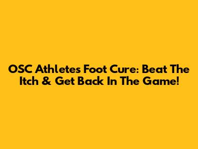OSC Athletes Foot Cure: Beat The Itch & Get Back In The Game!