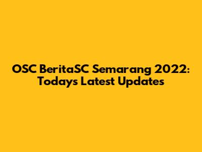OSC BeritaSC Semarang 2022: Today's Latest Updates