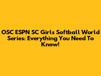 OSC ESPN SC Girls Softball World Series: Everything You Need To Know!