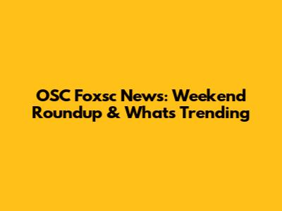 OSC Foxsc News: Weekend Roundup & What's Trending
