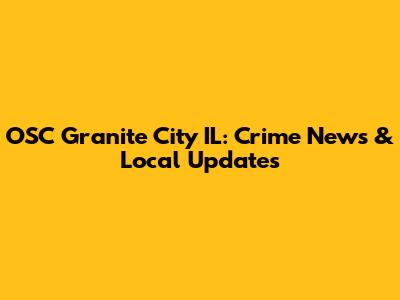 OSC Granite City IL: Crime News & Local Updates