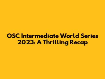 OSC Intermediate World Series 2023: A Thrilling Recap