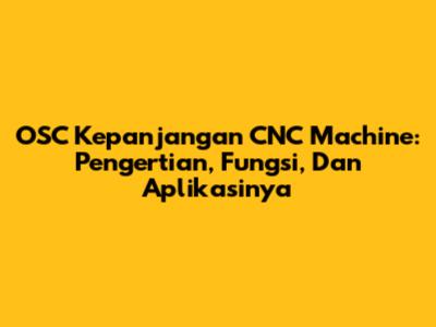 OSC Kepanjangan CNC Machine: Pengertian, Fungsi, Dan Aplikasinya