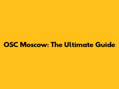 OSC Moscow: The Ultimate Guide