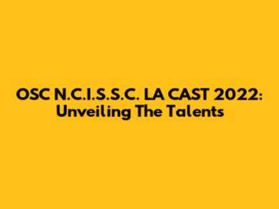 OSC N.C.I.S.S.C. LA CAST 2022: Unveiling The Talents