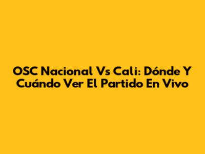 OSC Nacional Vs Cali: Dónde Y Cuándo Ver El Partido En Vivo
