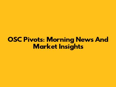 OSC Pivots: Morning News And Market Insights