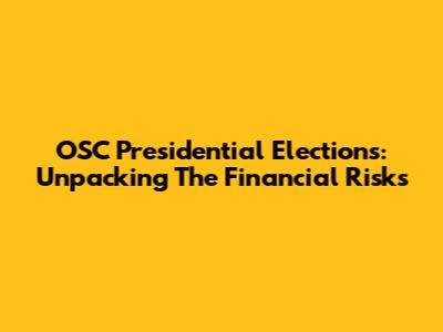 OSC Presidential Elections: Unpacking The Financial Risks