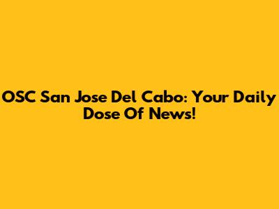 OSC San Jose Del Cabo: Your Daily Dose Of News!
