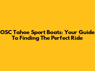 OSC Tahoe Sport Boats: Your Guide To Finding The Perfect Ride