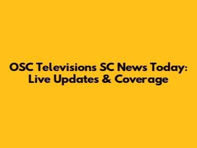OSC Televisions SC News Today: Live Updates & Coverage