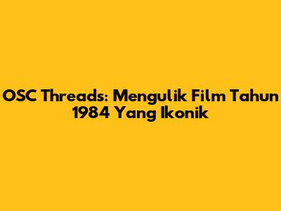OSC Threads: Mengulik Film Tahun 1984 Yang Ikonik