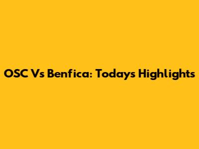 OSC Vs Benfica: Today's Highlights