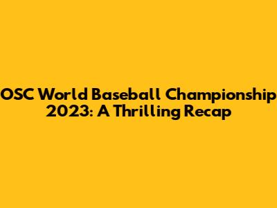 OSC World Baseball Championship 2023: A Thrilling Recap
