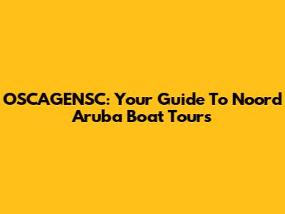 OSCAGENSC: Your Guide To Noord Aruba Boat Tours