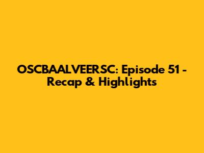 OSCBAALVEERSC: Episode 51 - Recap & Highlights