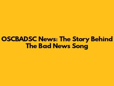 OSCBADSC News: The Story Behind The 'Bad News' Song