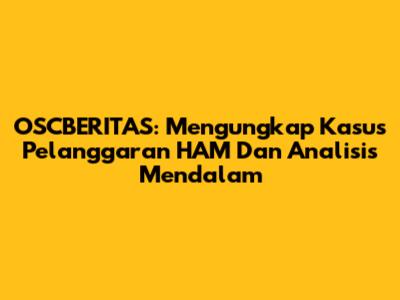 OSCBERITAS: Mengungkap Kasus Pelanggaran HAM Dan Analisis Mendalam