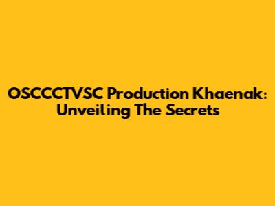 OSCCCTVSC Production Khaenak: Unveiling The Secrets
