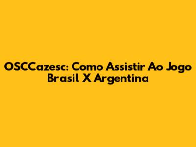 OSCCazesc: Como Assistir Ao Jogo Brasil X Argentina