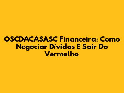 OSCDACASASC Financeira: Como Negociar Dívidas E Sair Do Vermelho