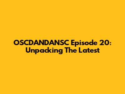 OSCDANDANSC Episode 20: Unpacking The Latest
