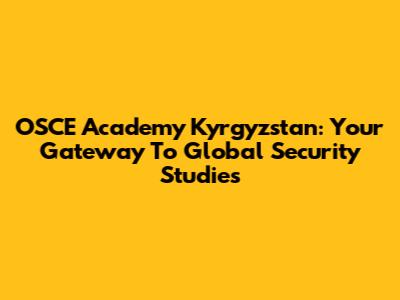 OSCE Academy Kyrgyzstan: Your Gateway To Global Security Studies