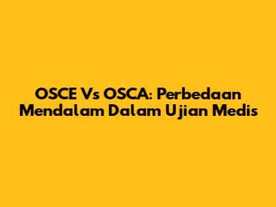 OSCE Vs OSCA: Perbedaan Mendalam Dalam Ujian Medis