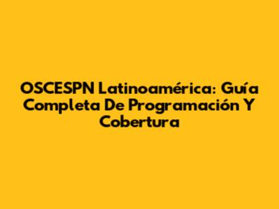 OSCESPN Latinoamérica: Guía Completa De Programación Y Cobertura