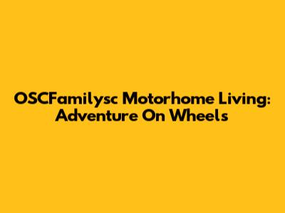 OSCFamilysc Motorhome Living: Adventure On Wheels