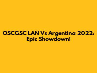 OSCGSC LAN Vs Argentina 2022: Epic Showdown!