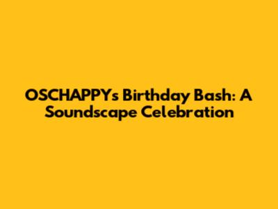 OSCHAPPY's Birthday Bash: A Soundscape Celebration