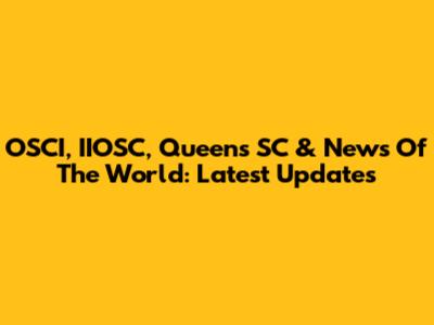 OSCI, IIOSC, Queens SC & News Of The World: Latest Updates