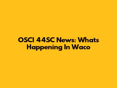 OSCI 44SC News: What's Happening In Waco