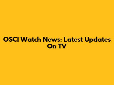 OSCI Watch News: Latest Updates On TV