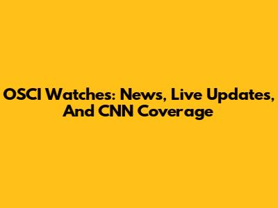 OSCI Watches: News, Live Updates, And CNN Coverage