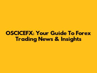 OSCICEFX: Your Guide To Forex Trading News & Insights