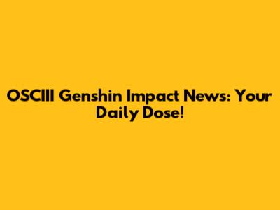 OSCIII Genshin Impact News: Your Daily Dose!