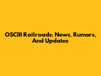 OSCIII Railroads: News, Rumors, And Updates