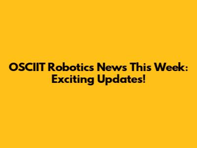OSCIIT Robotics News This Week: Exciting Updates!