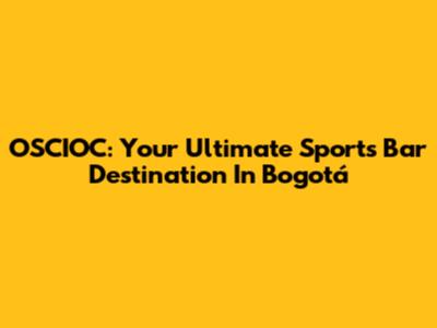 OSCIOC: Your Ultimate Sports Bar Destination In Bogotá