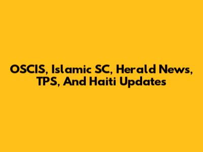 OSCIS, Islamic SC, Herald News, TPS, And Haiti Updates