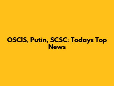 OSCIS, Putin, SCSC: Today's Top News