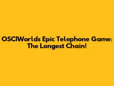 OSCIWorld's Epic Telephone Game: The Longest Chain!