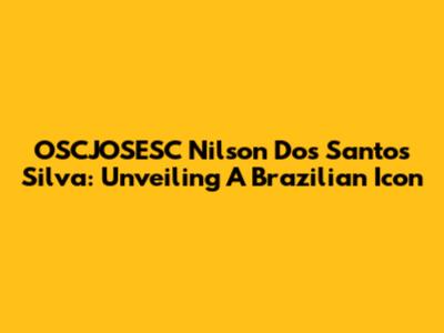 OSCJOSESC Nilson Dos Santos Silva: Unveiling A Brazilian Icon