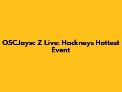 OSCJaysc Z Live: Hackney's Hottest Event